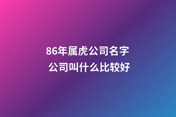 86年属虎公司名字 公司叫什么比较好-第1张-公司起名-玄机派